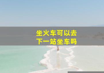 坐火车可以去下一站坐车吗