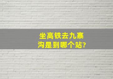 坐高铁去九寨沟是到哪个站?