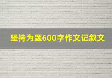 坚持为题600字作文记叙文