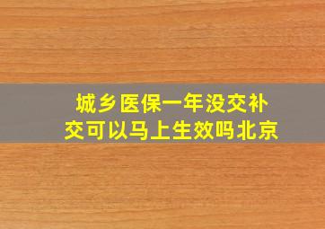 城乡医保一年没交补交可以马上生效吗北京