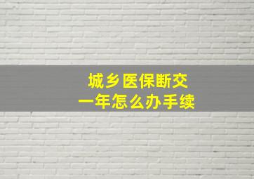 城乡医保断交一年怎么办手续