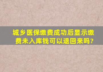 城乡医保缴费成功后显示缴费未入库钱可以退回来吗?