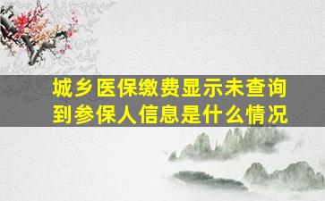 城乡医保缴费显示未查询到参保人信息是什么情况