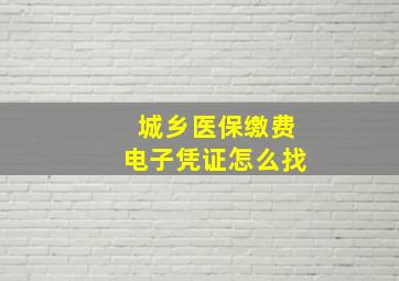 城乡医保缴费电子凭证怎么找