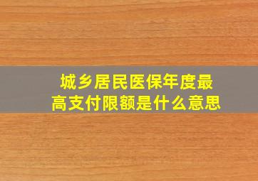 城乡居民医保年度最高支付限额是什么意思