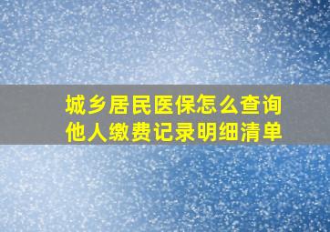 城乡居民医保怎么查询他人缴费记录明细清单