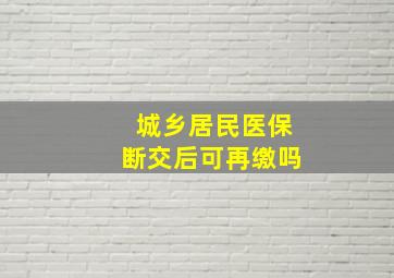 城乡居民医保断交后可再缴吗