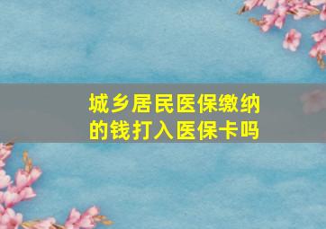 城乡居民医保缴纳的钱打入医保卡吗