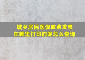 城乡居民医保缴费发票在哪里打印的呢怎么查询