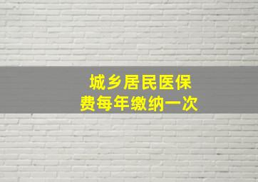 城乡居民医保费每年缴纳一次