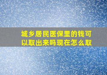 城乡居民医保里的钱可以取出来吗现在怎么取