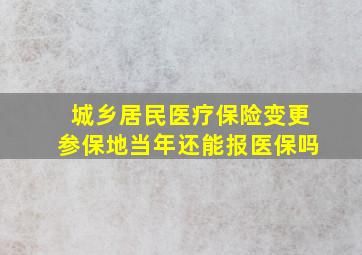 城乡居民医疗保险变更参保地当年还能报医保吗