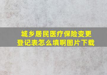 城乡居民医疗保险变更登记表怎么填啊图片下载