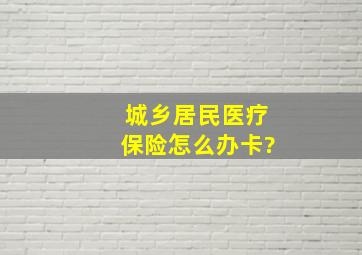 城乡居民医疗保险怎么办卡?