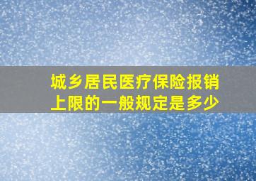 城乡居民医疗保险报销上限的一般规定是多少