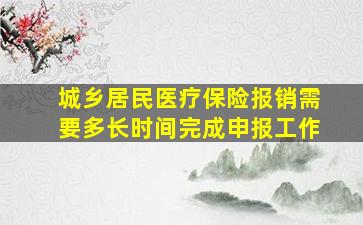 城乡居民医疗保险报销需要多长时间完成申报工作