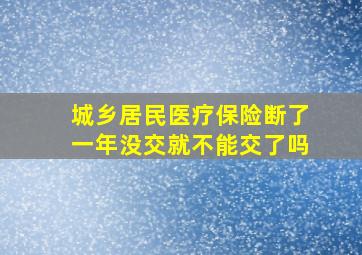 城乡居民医疗保险断了一年没交就不能交了吗