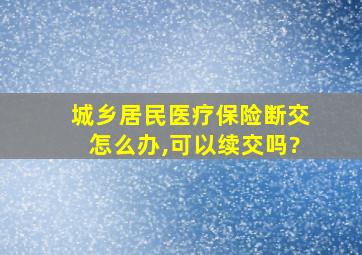 城乡居民医疗保险断交怎么办,可以续交吗?