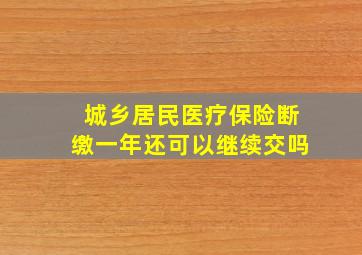 城乡居民医疗保险断缴一年还可以继续交吗