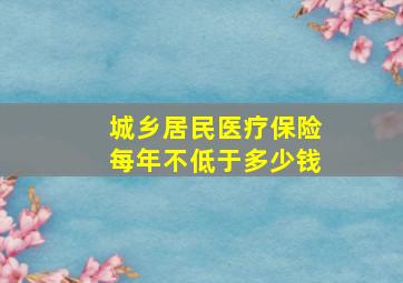 城乡居民医疗保险每年不低于多少钱