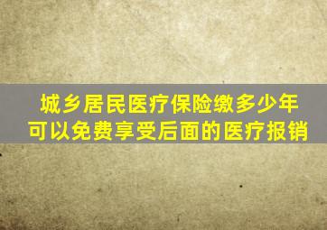 城乡居民医疗保险缴多少年可以免费享受后面的医疗报销