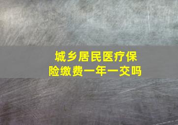 城乡居民医疗保险缴费一年一交吗