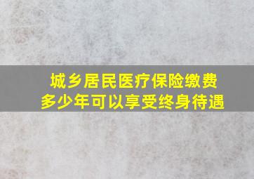 城乡居民医疗保险缴费多少年可以享受终身待遇