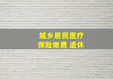 城乡居民医疗保险缴费 退休