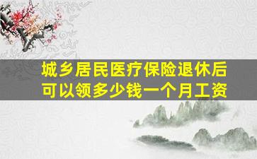 城乡居民医疗保险退休后可以领多少钱一个月工资