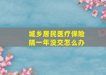 城乡居民医疗保险隔一年没交怎么办