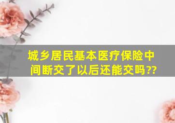 城乡居民基本医疗保险中间断交了以后还能交吗??