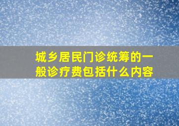 城乡居民门诊统筹的一般诊疗费包括什么内容