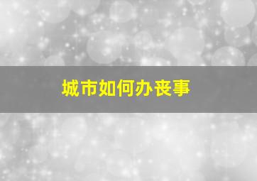 城市如何办丧事