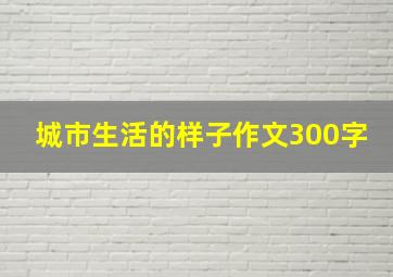 城市生活的样子作文300字