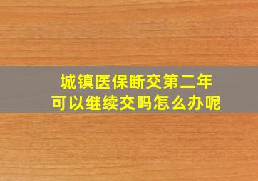 城镇医保断交第二年可以继续交吗怎么办呢