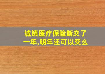 城镇医疗保险断交了一年,明年还可以交么