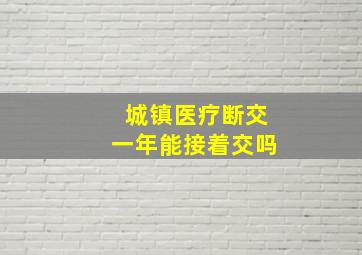 城镇医疗断交一年能接着交吗