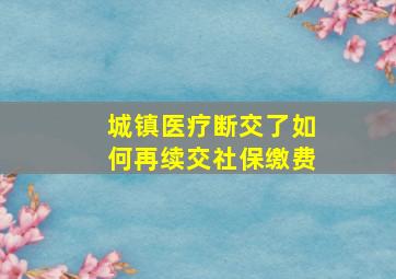 城镇医疗断交了如何再续交社保缴费