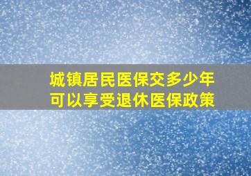 城镇居民医保交多少年可以享受退休医保政策