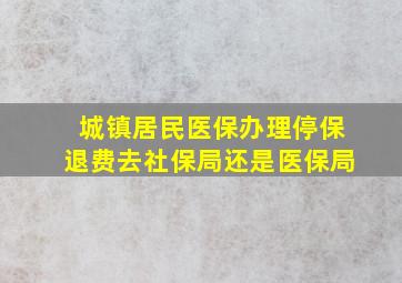 城镇居民医保办理停保退费去社保局还是医保局