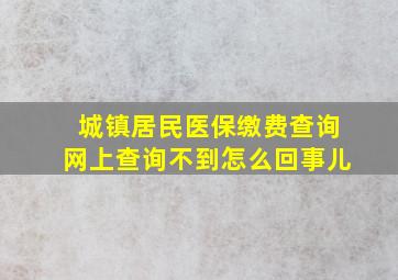 城镇居民医保缴费查询网上查询不到怎么回事儿