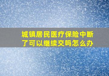 城镇居民医疗保险中断了可以继续交吗怎么办