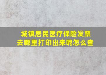 城镇居民医疗保险发票去哪里打印出来呢怎么查