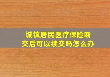 城镇居民医疗保险断交后可以续交吗怎么办