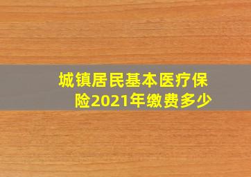 城镇居民基本医疗保险2021年缴费多少