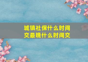 城镇社保什么时间交最晚什么时间交