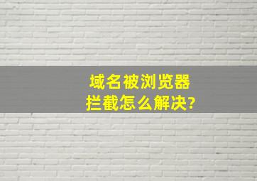 域名被浏览器拦截怎么解决?