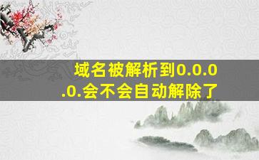 域名被解析到0.0.0.0.会不会自动解除了