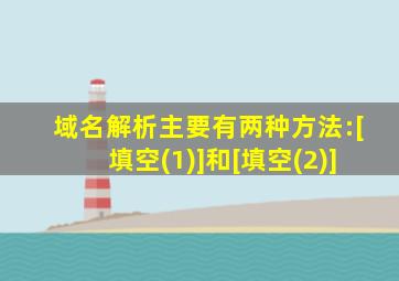 域名解析主要有两种方法:[填空(1)]和[填空(2)]