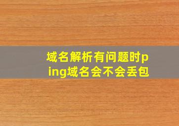 域名解析有问题时ping域名会不会丢包